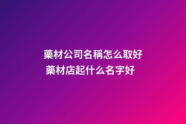 藥材公司名稱怎么取好 藥材店起什么名字好-第1張-公司起名-玄機派